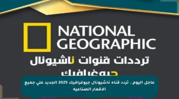 عاجل اليوم.. تردد قناة ناشيونال جيوغرافيك 2025 الجديد على جميع الأقمار الصناعية